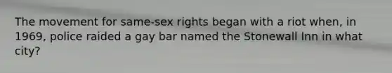 The movement for same-sex rights began with a riot when, in 1969, police raided a gay bar named the Stonewall Inn in what city?