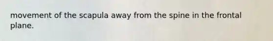 movement of the scapula away from the spine in the frontal plane.