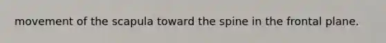 movement of the scapula toward the spine in the frontal plane.