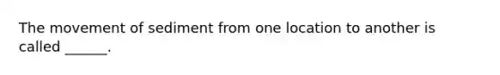 The movement of sediment from one location to another is called ______.