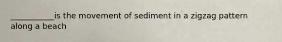 ___________is the movement of sediment in a zigzag pattern along a beach