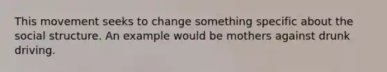 This movement seeks to change something specific about the social structure. An example would be mothers against drunk driving.