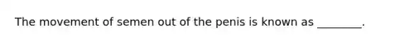 The movement of semen out of the penis is known as ________.