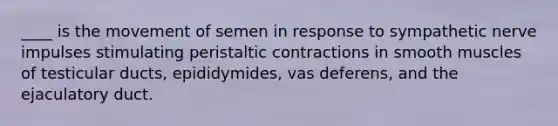 ____ is the movement of semen in response to sympathetic nerve impulses stimulating peristaltic contractions in smooth muscles of testicular ducts, epididymides, vas deferens, and the ejaculatory duct.