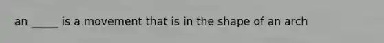 an _____ is a movement that is in the shape of an arch
