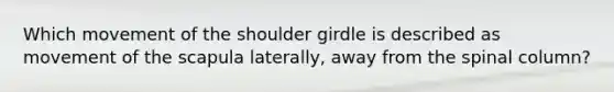 Which movement of the shoulder girdle is described as movement of the scapula laterally, away from the spinal column?