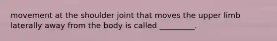 movement at the shoulder joint that moves the upper limb laterally away from the body is called _________.