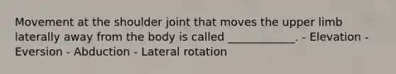 Movement at the shoulder joint that moves the <a href='https://www.questionai.com/knowledge/kJyXBSF4I2-upper-limb' class='anchor-knowledge'>upper limb</a> laterally away from the body is called ____________. - Elevation - Eversion - Abduction - Lateral rotation