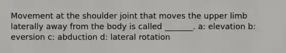 Movement at the shoulder joint that moves the <a href='https://www.questionai.com/knowledge/kJyXBSF4I2-upper-limb' class='anchor-knowledge'>upper limb</a> laterally away from the body is called _______. a: elevation b: eversion c: abduction d: lateral rotation