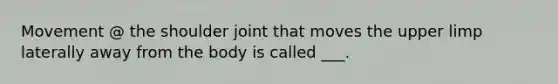 Movement @ the shoulder joint that moves the upper limp laterally away from the body is called ___.