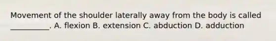 Movement of the shoulder laterally away from the body is called __________. A. flexion B. extension C. abduction D. adduction