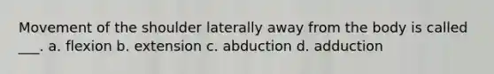 Movement of the shoulder laterally away from the body is called ___. a. flexion b. extension c. abduction d. adduction