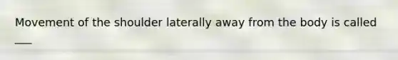 Movement of the shoulder laterally away from the body is called ___