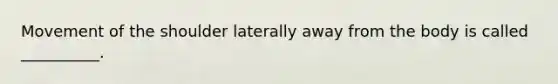 Movement of the shoulder laterally away from the body is called __________.