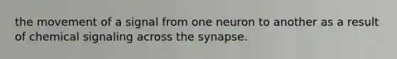 the movement of a signal from one neuron to another as a result of chemical signaling across the synapse.