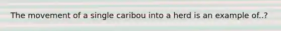 The movement of a single caribou into a herd is an example of..?