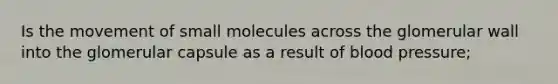 Is the movement of small molecules across the glomerular wall into the glomerular capsule as a result of blood pressure;