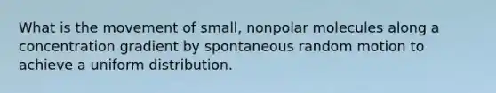 What is the movement of small, nonpolar molecules along a concentration gradient by spontaneous random motion to achieve a uniform distribution.