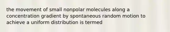 the movement of small nonpolar molecules along a concentration gradient by spontaneous random motion to achieve a uniform distribution is termed