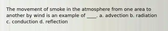 The movement of smoke in the atmosphere from one area to another by wind is an example of ____. a. advection b. radiation c. conduction d. reflection