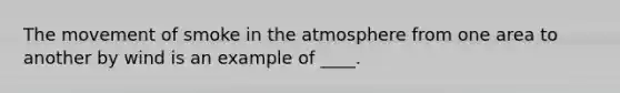 The movement of smoke in the atmosphere from one area to another by wind is an example of ____.