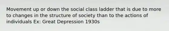 Movement up or down the social class ladder that is due to more to changes in the structure of society than to the actions of individuals Ex: Great Depression 1930s