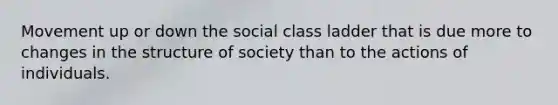 Movement up or down the social class ladder that is due more to changes in the structure of society than to the actions of individuals.