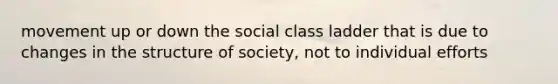 movement up or down the social class ladder that is due to changes in the structure of society, not to individual efforts