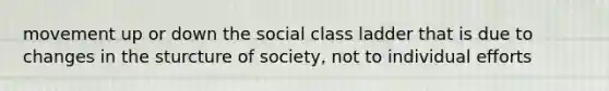 movement up or down the social class ladder that is due to changes in the sturcture of society, not to individual efforts