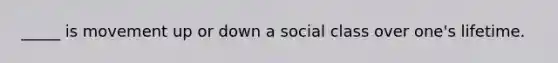 _____ is movement up or down a social class over one's lifetime.