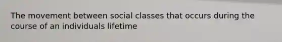 The movement between social classes that occurs during the course of an individuals lifetime