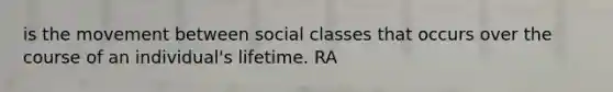 is the movement between social classes that occurs over the course of an individual's lifetime. RA