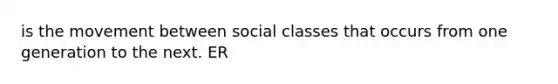 is the movement between social classes that occurs from one generation to the next. ER