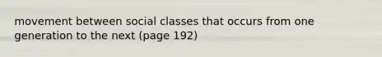 movement between social classes that occurs from one generation to the next (page 192)