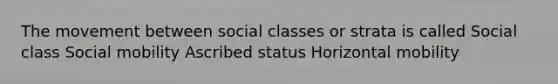 The movement between social classes or strata is called Social class Social mobility Ascribed status Horizontal mobility