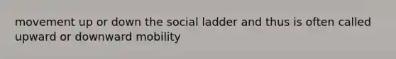 movement up or down the social ladder and thus is often called upward or downward mobility