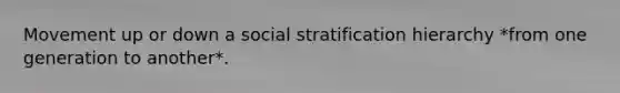 Movement up or down a social stratification hierarchy *from one generation to another*.