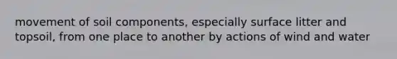 movement of soil components, especially surface litter and topsoil, from one place to another by actions of wind and water