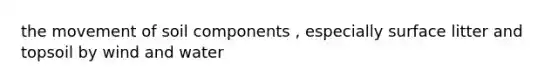 the movement of soil components , especially surface litter and topsoil by wind and water