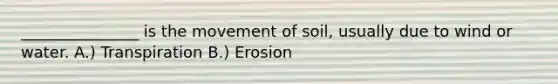 _______________ is the movement of soil, usually due to wind or water. A.) Transpiration B.) Erosion