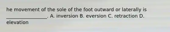 he movement of the sole of the foot outward or laterally is _________________. A. inversion B. eversion C. retraction D. elevation