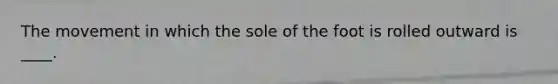 The movement in which the sole of the foot is rolled outward is ____.