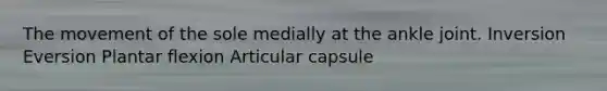 The movement of the sole medially at the ankle joint. Inversion Eversion Plantar flexion Articular capsule