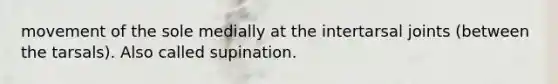movement of the sole medially at the intertarsal joints (between the tarsals). Also called supination.