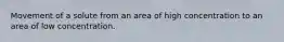 Movement of a solute from an area of high concentration to an area of low concentration.