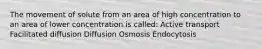 The movement of solute from an area of high concentration to an area of lower concentration is called: Active transport Facilitated diffusion Diffusion Osmosis Endocytosis