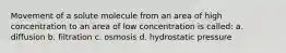 Movement of a solute molecule from an area of high concentration to an area of low concentration is called: a. diffusion b. filtration c. osmosis d. hydrostatic pressure