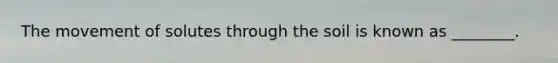 The movement of solutes through the soil is known as ________.