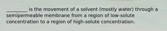 _________ is the movement of a solvent (mostly water) through a semipermeable membrane from a region of low-solute concentration to a region of high-solute concentration.