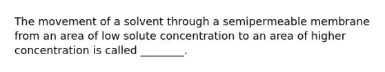 The movement of a solvent through a semipermeable membrane from an area of low solute concentration to an area of higher concentration is called ________.